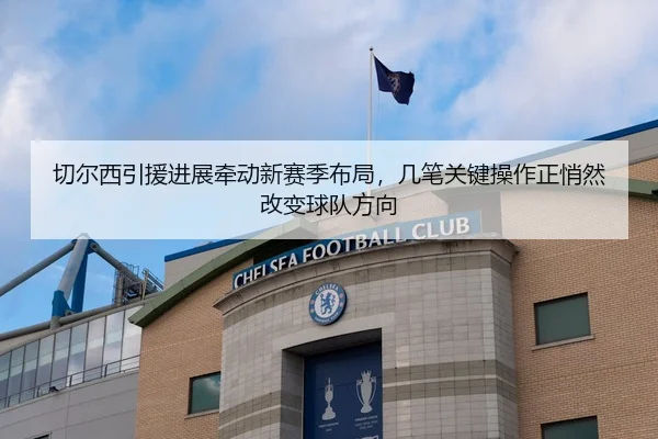切尔西引援进展牵动新赛季布局，几笔关键操作正悄然改变球队方向
